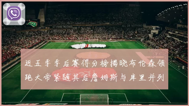 近五季季后赛得分榜揭晓布伦森领跑大帝紧随其后詹姆斯与库里并列第四