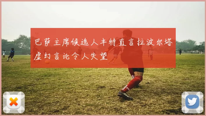 巴萨主席候选人丰特直言拉波尔塔虚幻言论令人失望