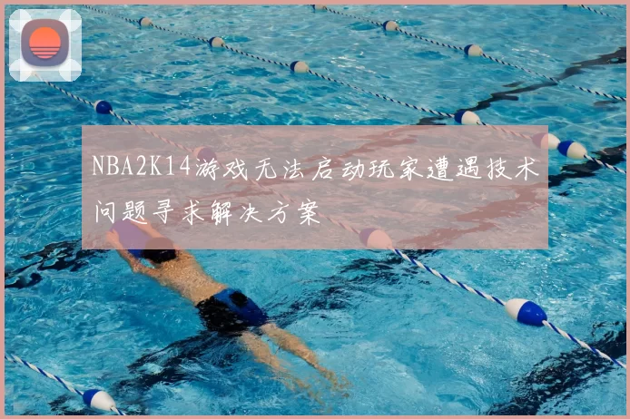 NBA2K14游戏无法启动玩家遭遇技术问题寻求解决方案
