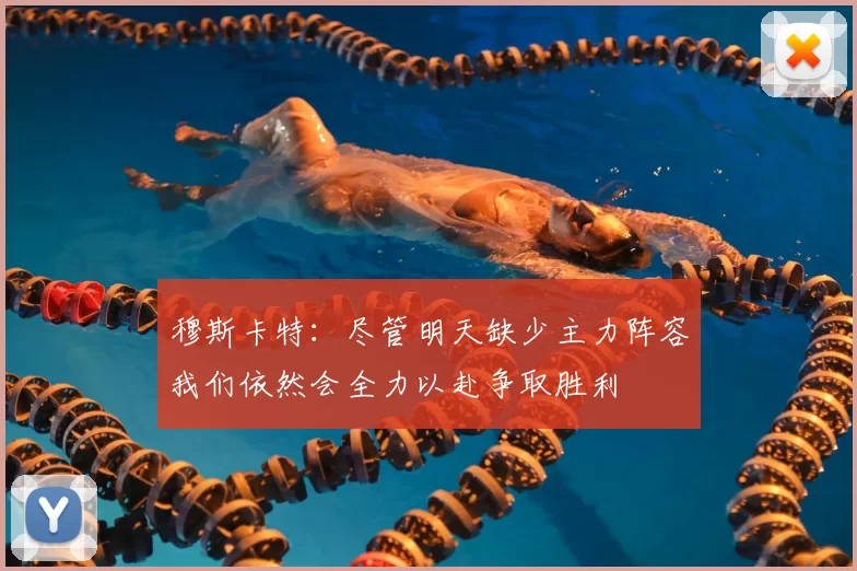 穆斯卡特:尽管明天缺少主力阵容我们依然会全力以赴争取胜利