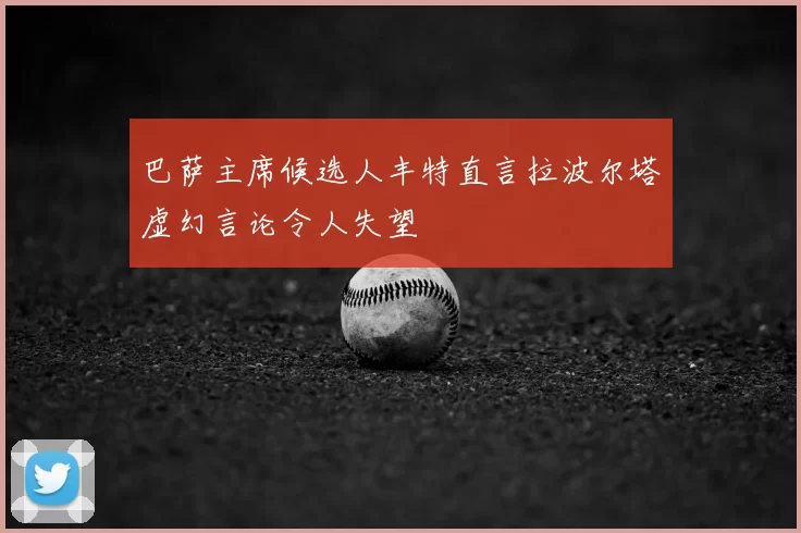 巴萨主席候选人丰特直言拉波尔塔虚幻言论令人失望