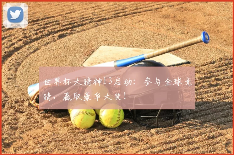 世界杯大猜神13启动:参与全球竞猜,赢取豪华大奖!