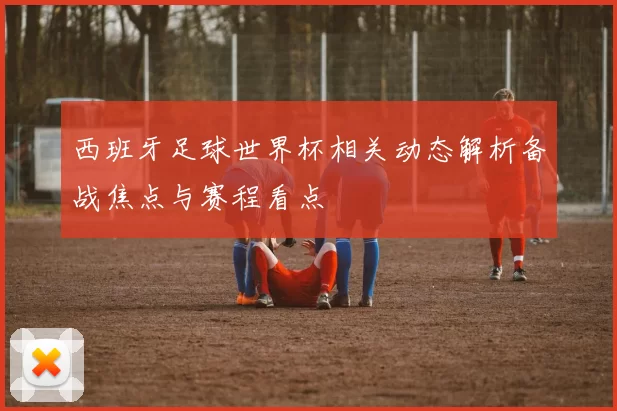 西班牙足球世界杯相关动态解析备战焦点与赛程看点