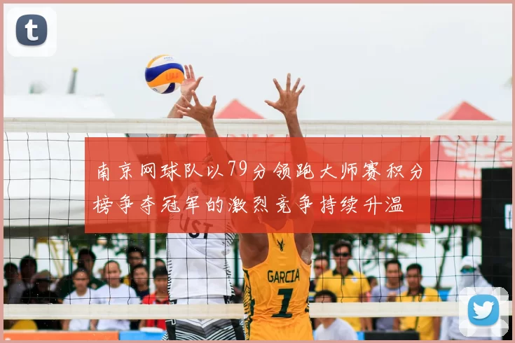 南京网球队以79分领跑大师赛积分榜争夺冠军的激烈竞争持续升温