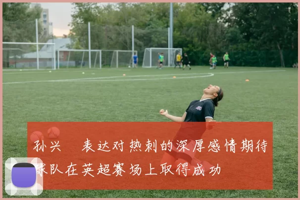孙兴慜表达对热刺的深厚感情期待球队在英超赛场上取得成功