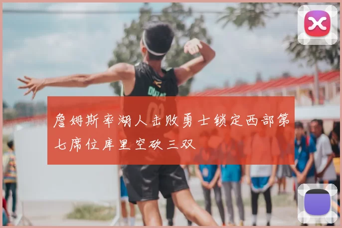 詹姆斯率湖人击败勇士锁定西部第七席位库里空砍三双