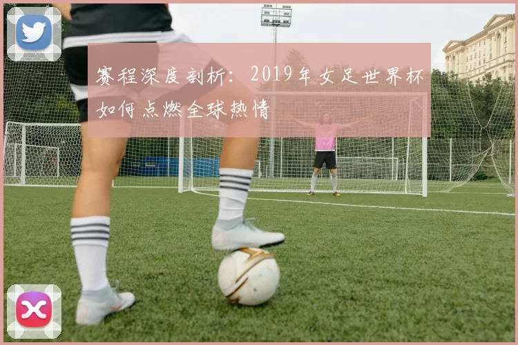 赛程深度剖析：2019年女足世界杯如何点燃全球热情