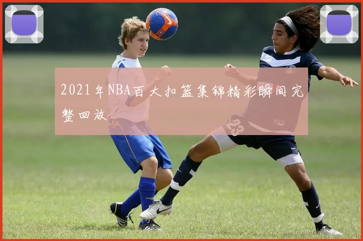 2021年NBA百大扣篮集锦精彩瞬间完整回放