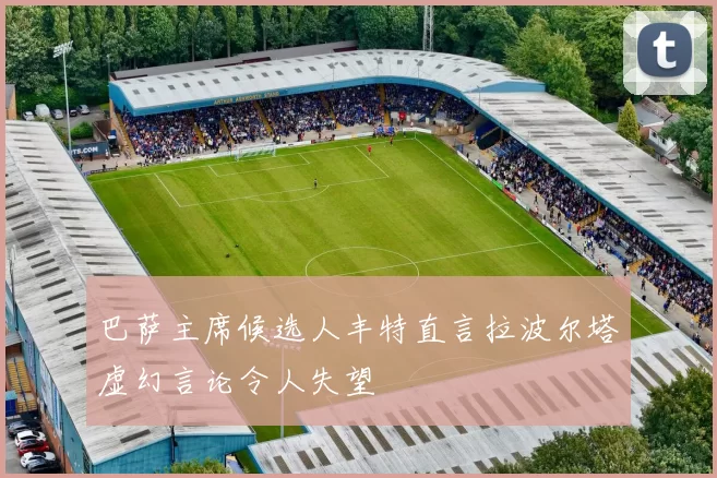 巴萨主席候选人丰特直言拉波尔塔虚幻言论令人失望