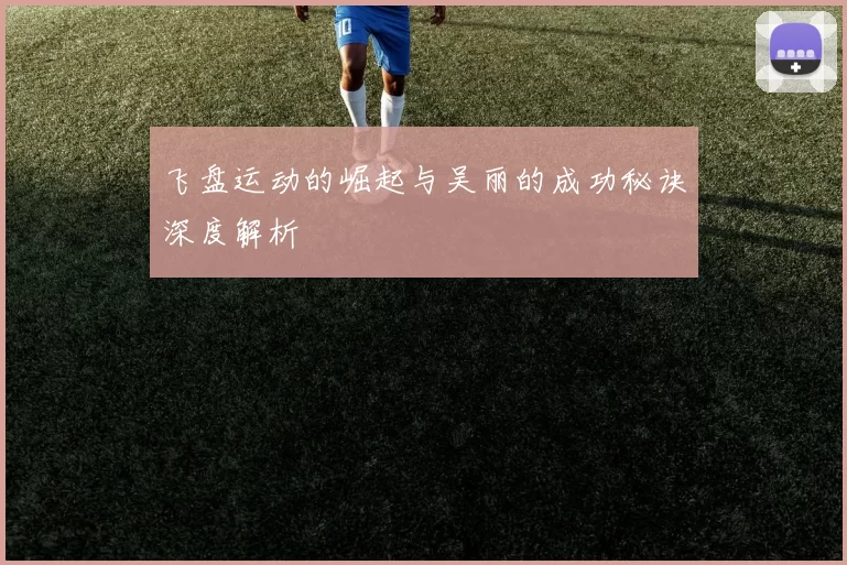 飞盘运动的崛起与吴丽的成功秘诀深度解析
