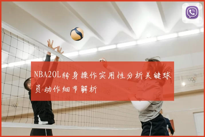 NBA2OL转身操作实用性分析关键球员动作细节解析