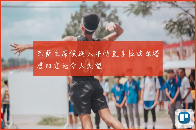 巴萨主席候选人丰特直言拉波尔塔虚幻言论令人失望