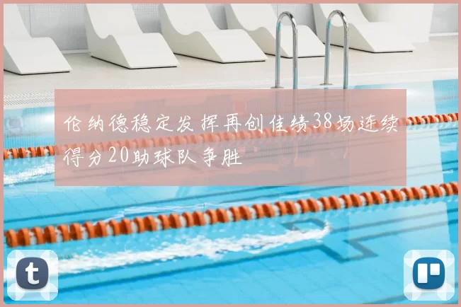 伦纳德稳定发挥再创佳绩38场连续得分20助球队争胜
