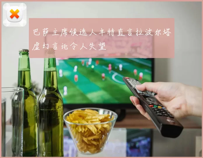 巴萨主席候选人丰特直言拉波尔塔虚幻言论令人失望
