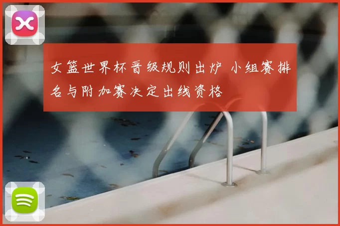 女篮世界杯晋级规则出炉 小组赛排名与附加赛决定出线资格