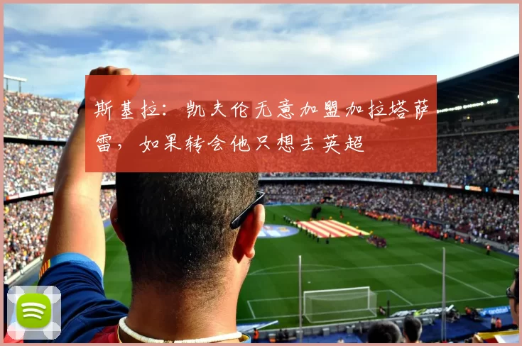 斯基拉：凯夫伦无意加盟加拉塔萨雷，如果转会他只想去英超