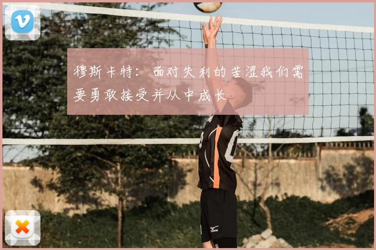 穆斯卡特：面对失利的苦涩我们需要勇敢接受并从中成长