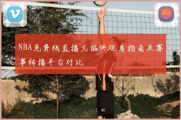 NBA免费线直播无插件观看指南及赛事转播平台对比