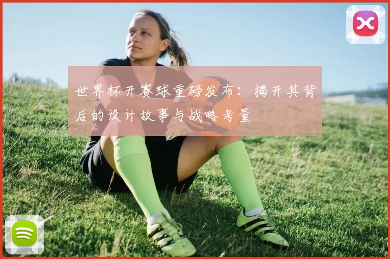 世界杯开赛球重磅发布：揭开其背后的设计故事与战略考量