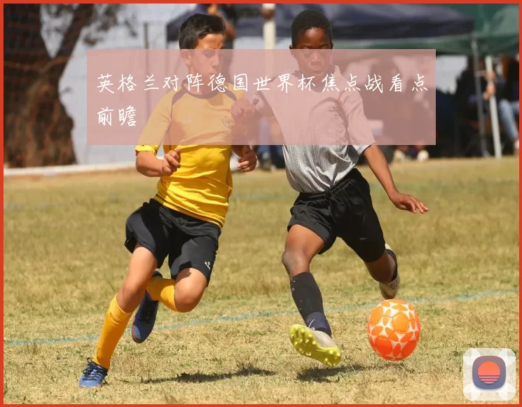 英格兰对阵德国世界杯焦点战看点前瞻