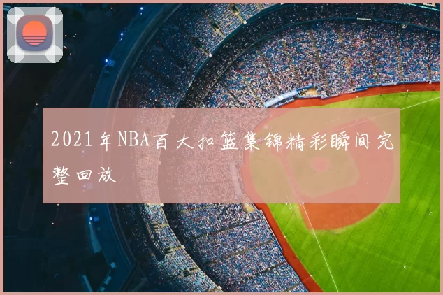 2021年NBA百大扣篮集锦精彩瞬间完整回放