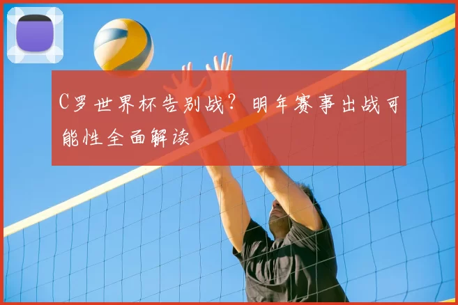 C罗世界杯告别战？明年赛事出战可能性全面解读