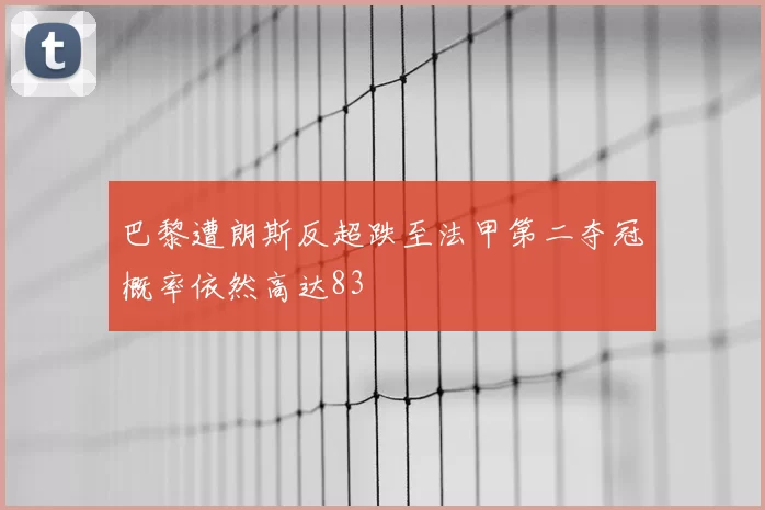 巴黎遭朗斯反超跌至法甲第二夺冠概率依然高达83