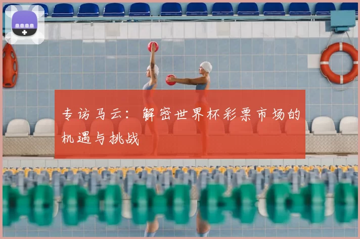 专访马云：解密世界杯彩票市场的机遇与挑战