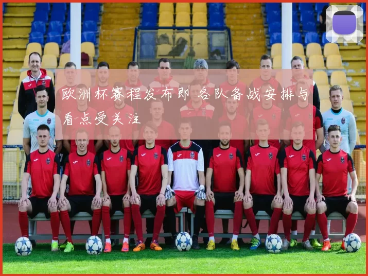 欧洲杯赛程发布即 各队备战安排与看点受关注