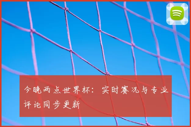 今晚两点世界杯：实时赛况与专业评论同步更新