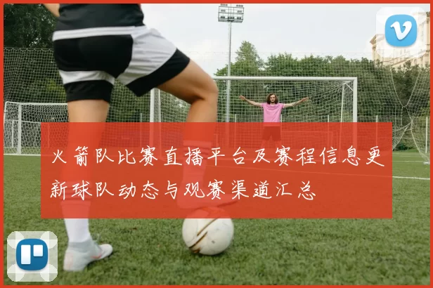 火箭队比赛直播平台及赛程信息更新球队动态与观赛渠道汇总