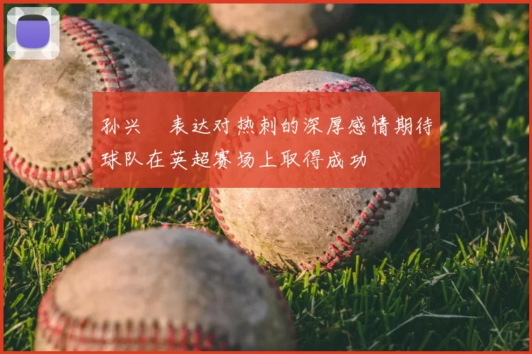 孙兴慜表达对热刺的深厚感情期待球队在英超赛场上取得成功