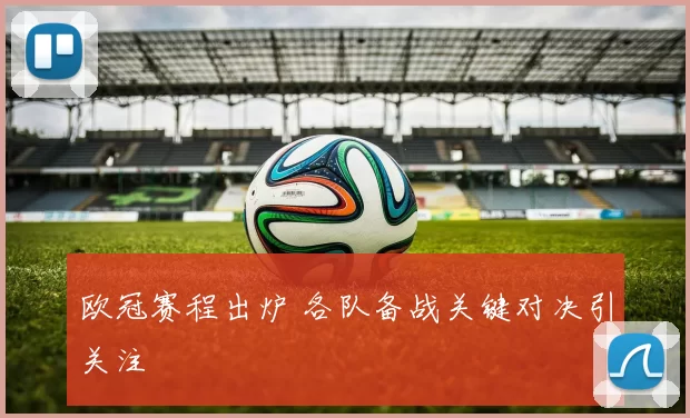 欧冠赛程出炉 各队备战关键对决引关注