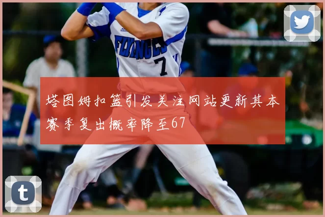 塔图姆扣篮引发关注网站更新其本赛季复出概率降至67