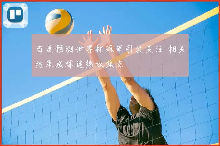 百度预测世界杯冠军引发关注 相关结果成球迷热议焦点