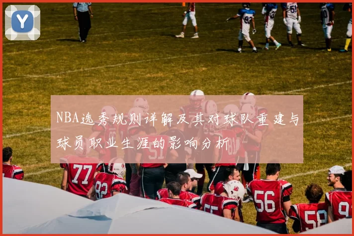 NBA选秀规则详解及其对球队重建与球员职业生涯的影响分析