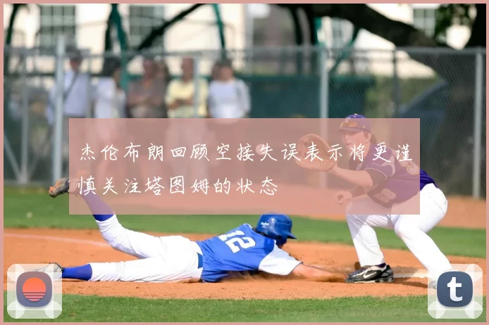 杰伦布朗回顾空接失误表示将更谨慎关注塔图姆的状态
