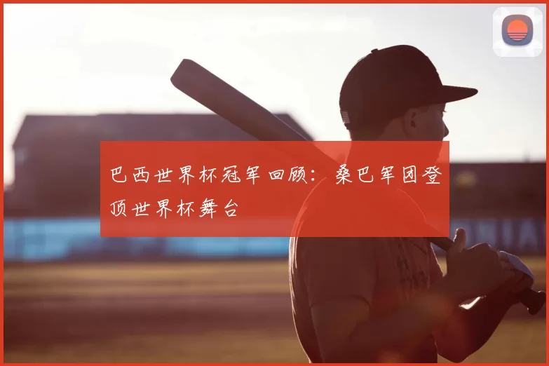 巴西世界杯冠军回顾：桑巴军团登顶世界杯舞台