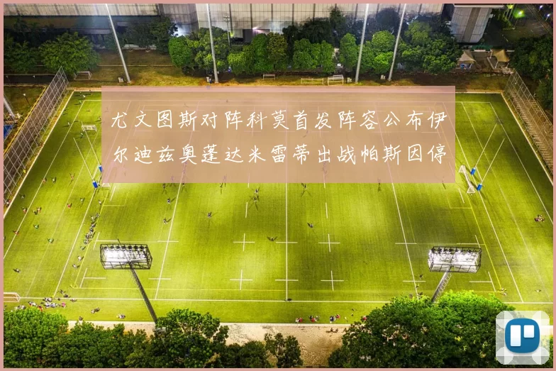尤文图斯对阵科莫首发阵容公布伊尔迪兹奥蓬达米雷蒂出战帕斯因停赛缺席