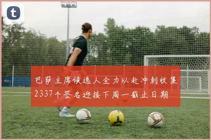 巴萨主席候选人全力以赴冲刺收集2337个签名迎接下周一截止日期