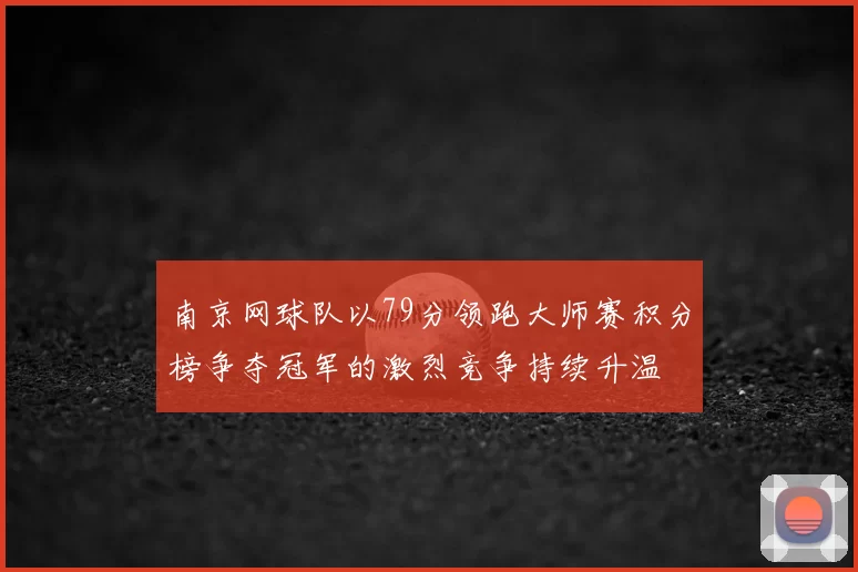 南京网球队以79分领跑大师赛积分榜争夺冠军的激烈竞争持续升温