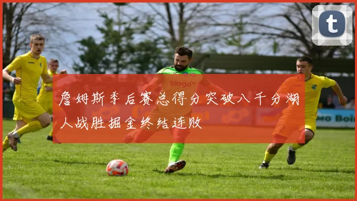 詹姆斯季后赛总得分突破八千分湖人战胜掘金终结连败