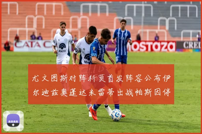 尤文图斯对阵科莫首发阵容公布伊尔迪兹奥蓬达米雷蒂出战帕斯因停赛缺席