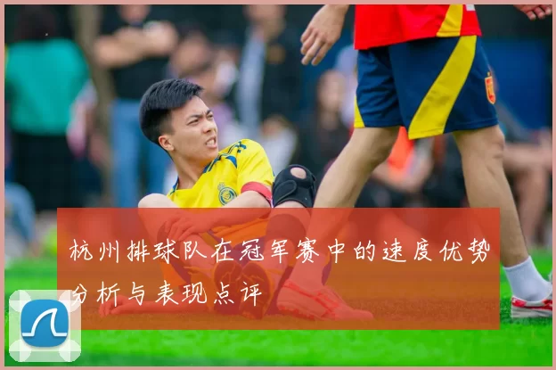 杭州排球队在冠军赛中的速度优势分析与表现点评