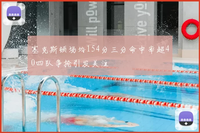 塞克斯顿场均154分三分命中率超40四队争抢引发关注