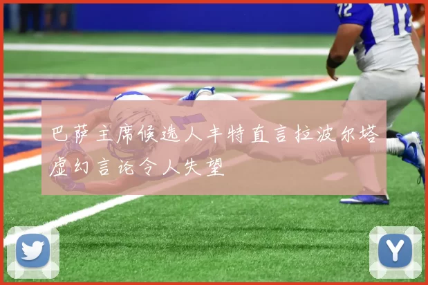 巴萨主席候选人丰特直言拉波尔塔虚幻言论令人失望